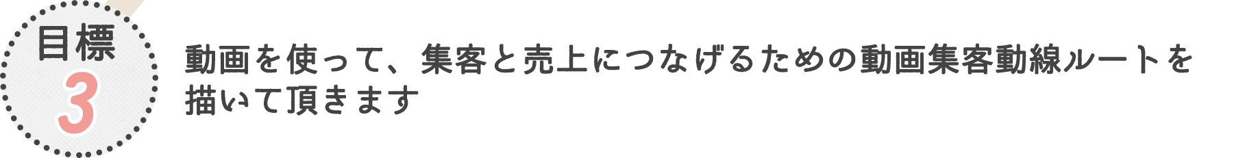 目標３:動画を使って、集客と売上につなげるための動画集客動線ルートを描いて頂きます
